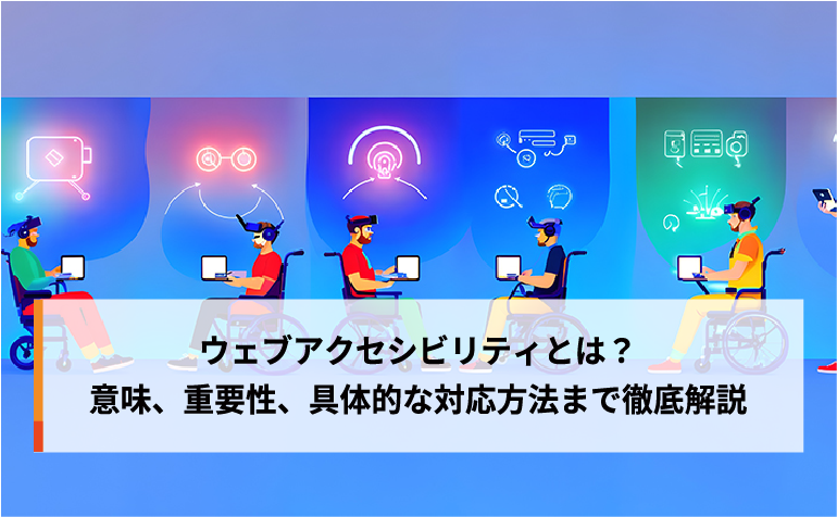 ウェブアクセシビリティとは?意味、重要性、具体的な対応方法まで徹底解説 ウェブアクセシビリティとは?意味、重要性、具体的な対応方法まで徹底解説