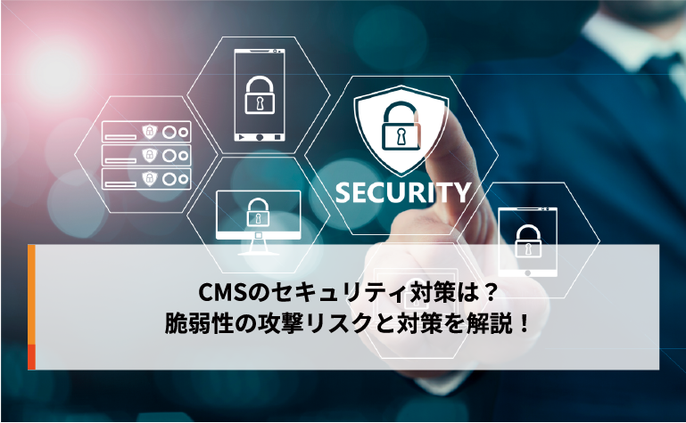 CMSのセキュリティ対策は？脆弱性の攻撃リスクと対策を解説！